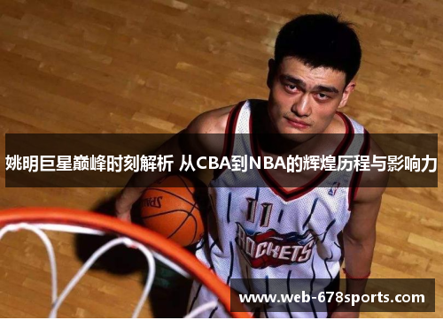 姚明巨星巅峰时刻解析 从CBA到NBA的辉煌历程与影响力