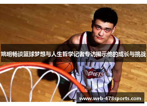 姚明畅谈篮球梦想与人生哲学记者专访揭示他的成长与挑战