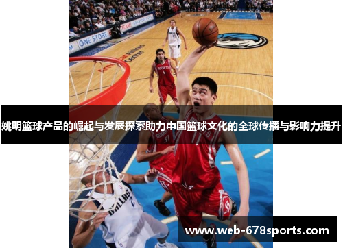 姚明篮球产品的崛起与发展探索助力中国篮球文化的全球传播与影响力提升