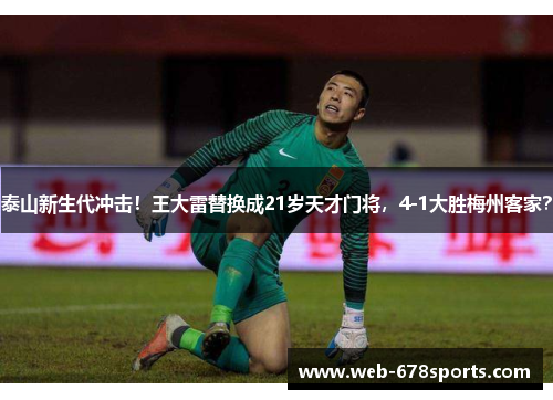 泰山新生代冲击！王大雷替换成21岁天才门将，4-1大胜梅州客家？
