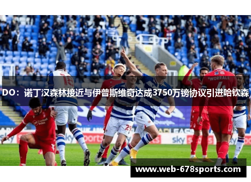 DO：诺丁汉森林接近与伊普斯维奇达成3750万镑协议引进哈钦森